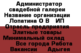 Администратор свадебной галереи › Название организации ­ Лопатина О.В., ИП › Отрасль предприятия ­ Элитные товары › Минимальный оклад ­ 28 000 - Все города Работа » Вакансии   . Адыгея респ.,Адыгейск г.